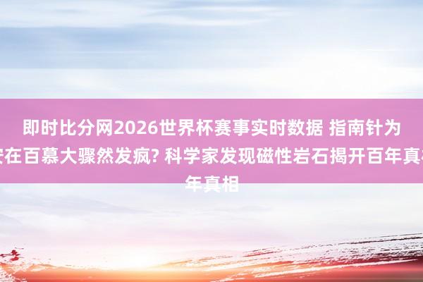 即时比分网2026世界杯赛事实时数据 指南针为安在百慕大骤然发疯? 科学家发现磁性岩石揭开百年真相