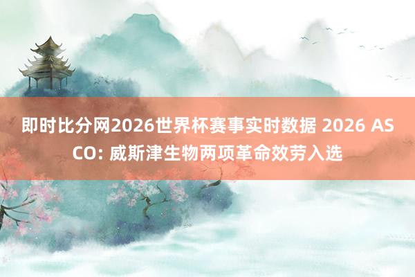 即时比分网2026世界杯赛事实时数据 2026 ASCO: 威斯津生物两项革命效劳入选