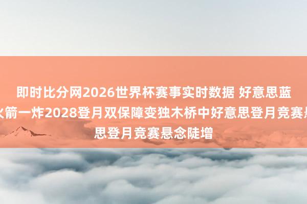 即时比分网2026世界杯赛事实时数据 好意思蓝色发祥火箭一炸2028登月双保障变独木桥中好意思登月竞赛悬念陡增