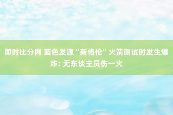 即时比分网 蓝色发源“新格伦”火箭测试时发生爆炸: 无东谈主员伤一火