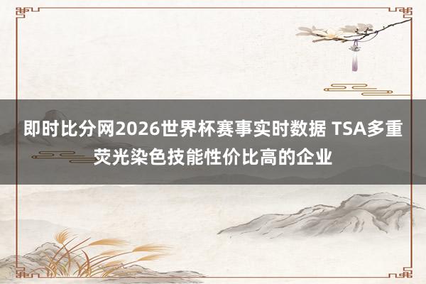 即时比分网2026世界杯赛事实时数据 TSA多重荧光染色技能性价比高的企业