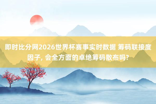 即时比分网2026世界杯赛事实时数据 筹码联接度因子, 会全方面的卓绝筹码散布吗?