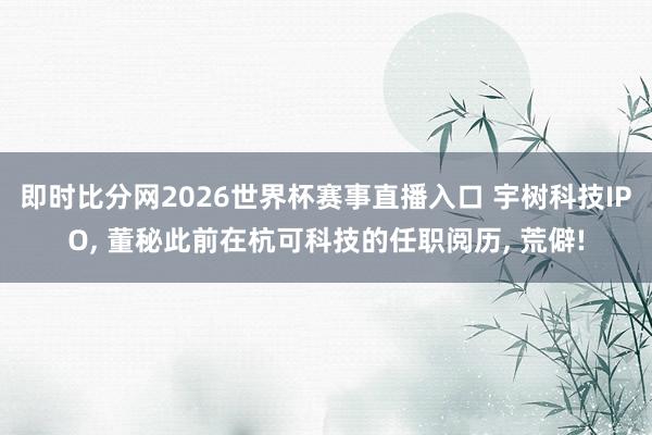即时比分网2026世界杯赛事直播入口 宇树科技IPO, 董秘此前在杭可科技的任职阅历, 荒僻!