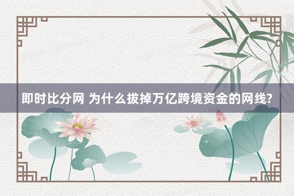 即时比分网 为什么拔掉万亿跨境资金的网线?