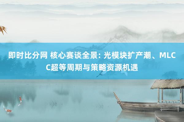 即时比分网 核心赛谈全景: 光模块扩产潮、MLCC超等周期与策略资源机遇
