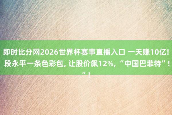 即时比分网2026世界杯赛事直播入口 一天赚10亿! 段永平一条色彩包, 让股价飙12%, “中国巴菲特”!