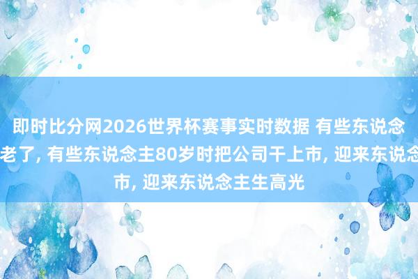 即时比分网2026世界杯赛事实时数据 有些东说念主30岁就老了, 有些东说念主80岁时把公司干上市, 迎来东说念主生高光