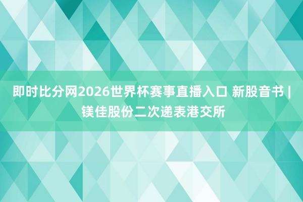 即时比分网2026世界杯赛事直播入口 新股音书 | 镁佳股份二次递表港交所