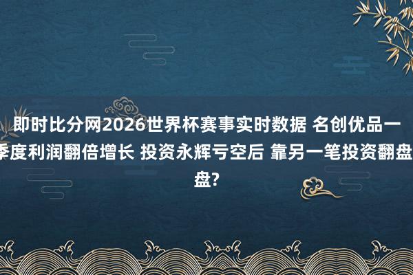 即时比分网2026世界杯赛事实时数据 名创优品一季度利润翻倍增长 投资永辉亏空后 靠另一笔投资翻盘?