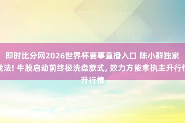 即时比分网2026世界杯赛事直播入口 陈小群独家战法! 牛股启动前终极洗盘款式, 效力方能拿执主升行情