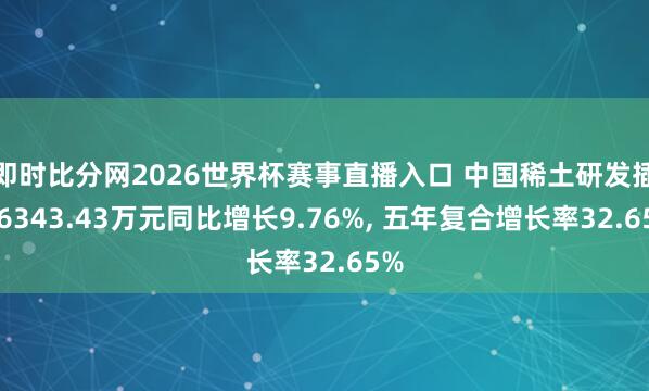 即时比分网2026世界杯赛事直播入口 中国稀土研发插足6343.43万元同比增长9.76%, 五年复合增长率32.65%