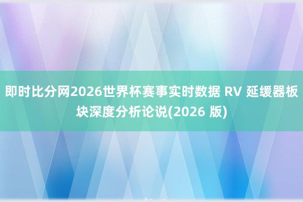 即时比分网2026世界杯赛事实时数据 RV 延缓器板块深度分析论说(2026 版)