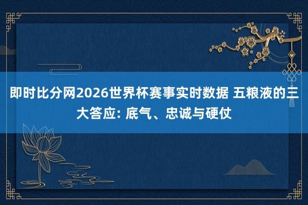 即时比分网2026世界杯赛事实时数据 五粮液的三大答应: 底气、忠诚与硬仗