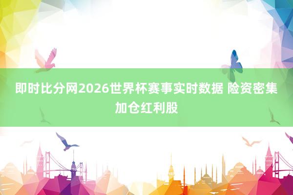 即时比分网2026世界杯赛事实时数据 险资密集加仓红利股