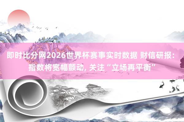 即时比分网2026世界杯赛事实时数据 财信研报: 指数将宽幅颤动, 关注“立场再平衡”