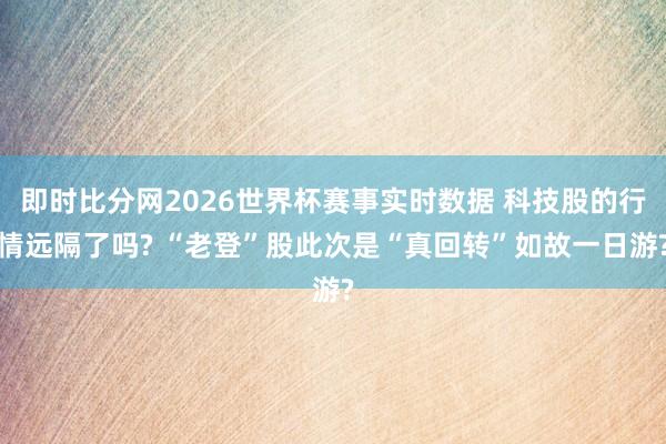 即时比分网2026世界杯赛事实时数据 科技股的行情远隔了吗? “老登”股此次是“真回转”如故一日游?