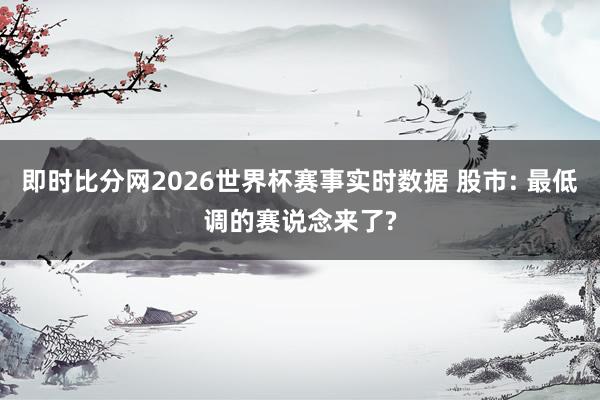 即时比分网2026世界杯赛事实时数据 股市: 最低调的赛说念来了?