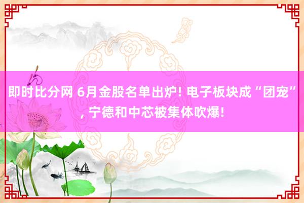 即时比分网 6月金股名单出炉! 电子板块成“团宠”， 宁德和中芯被集体吹爆!