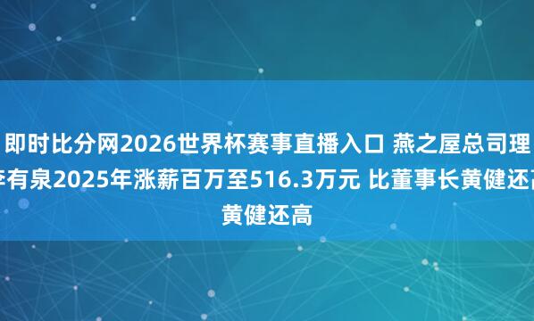 即时比分网2026世界杯赛事直播入口 燕之屋总司理李有泉2025年涨薪百万至516.3万元 比董事长黄健还高