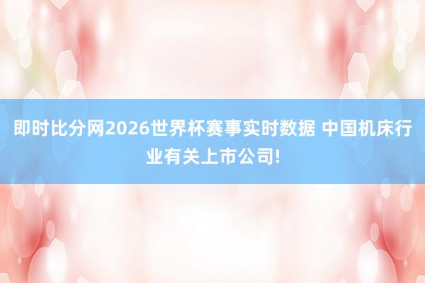 即时比分网2026世界杯赛事实时数据 中国机床行业有关上市公司!
