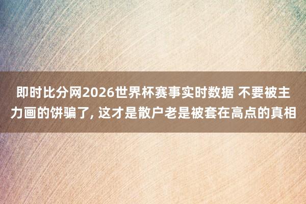 即时比分网2026世界杯赛事实时数据 不要被主力画的饼骗了， 这才是散户老是被套在高点的真相