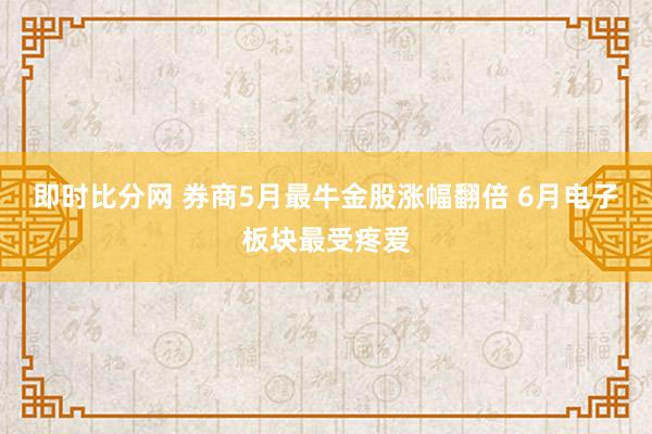 即时比分网 券商5月最牛金股涨幅翻倍 6月电子板块最受疼爱
