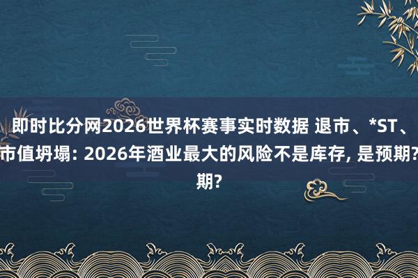 即时比分网2026世界杯赛事实时数据 退市、*ST、市值坍塌: 2026年酒业最大的风险不是库存， 是预期?