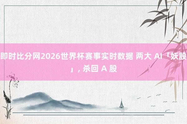 即时比分网2026世界杯赛事实时数据 两大 AI「妖股」， 杀回 A 股