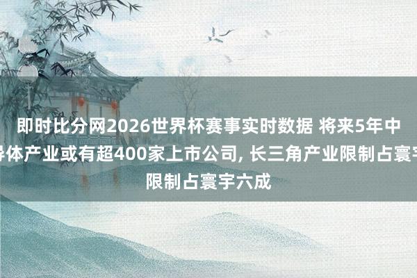 即时比分网2026世界杯赛事实时数据 将来5年中国半导体产业或有超400家上市公司, 长三角产业限制占寰宇六成