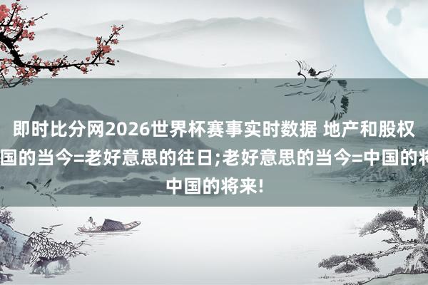 即时比分网2026世界杯赛事实时数据 地产和股权: 中国的当今=老好意思的往日;老好意思的当今=中国的将来!