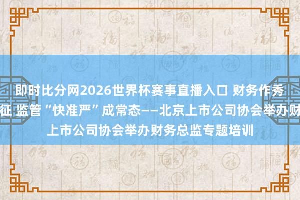 即时比分网2026世界杯赛事直播入口 财务作秀呈现掩蔽化新特征 监管“快准严”成常态——北京上市公司协会举办财务总监专题培训