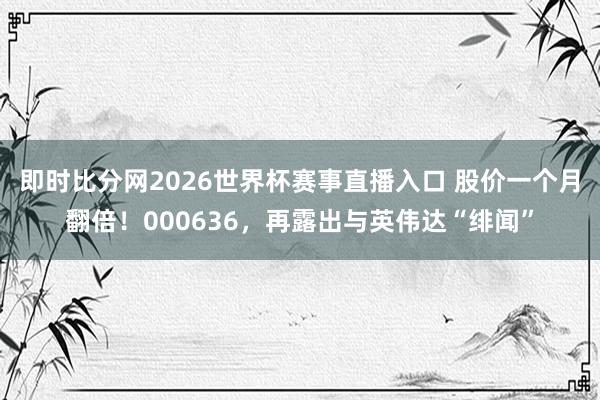 即时比分网2026世界杯赛事直播入口 股价一个月翻倍!000636,再露出与英伟达“绯闻”