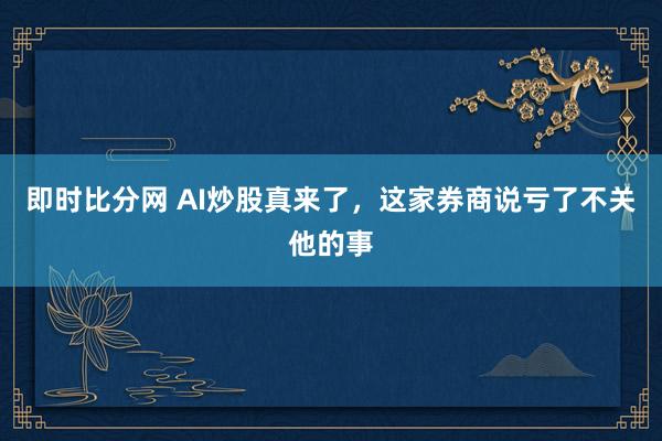 即时比分网 AI炒股真来了，这家券商说亏了不关他的事