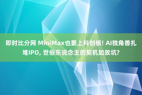 即时比分网 MiniMax也要上科创板! AI独角兽扎堆IPO， 世俗东说念主的契机如故坑?