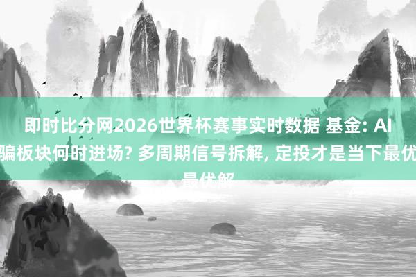 即时比分网2026世界杯赛事实时数据 基金: AI哄骗板块何时进场? 多周期信号拆解, 定投才是当下最优解