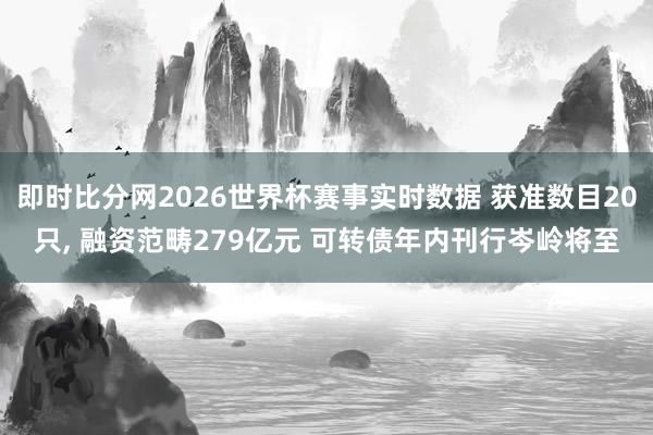 即时比分网2026世界杯赛事实时数据 获准数目20只, 融资范畴279亿元 可转债年内刊行岑岭将至