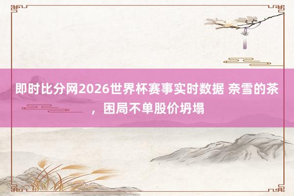 即时比分网2026世界杯赛事实时数据 奈雪的茶,困局不单股价坍塌