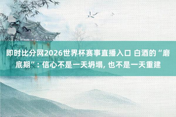 即时比分网2026世界杯赛事直播入口 白酒的“磨底期”: 信心不是一天坍塌, 也不是一天重建