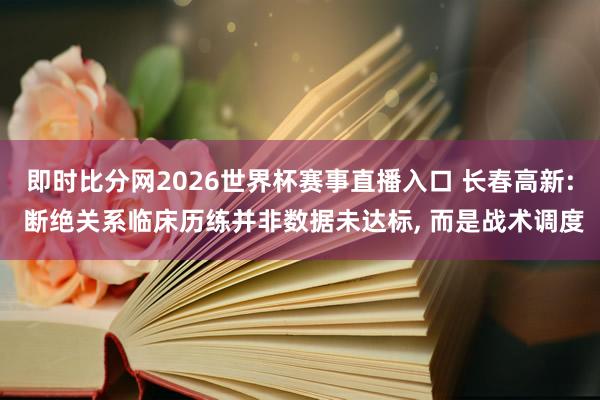 即时比分网2026世界杯赛事直播入口 长春高新: 断绝关系临床历练并非数据未达标, 而是战术调度