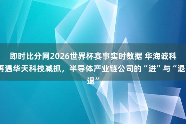即时比分网2026世界杯赛事实时数据 华海诚科再遇华天科技减抓,半导体产业链公司的“进”与“退”