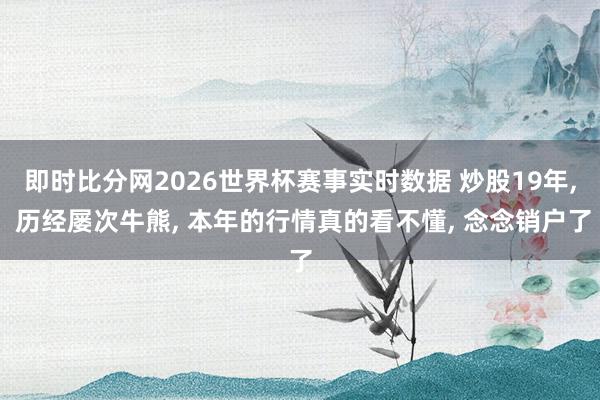 即时比分网2026世界杯赛事实时数据 炒股19年， 历经屡次牛熊， 本年的行情真的看不懂， 念念销户了