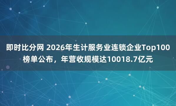 即时比分网 2026年生计服务业连锁企业Top100榜单公布，年营收规模达10018.7亿元