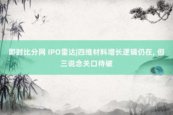 即时比分网 IPO雷达|四维材料增长逻辑仍在, 但三说念关口待破