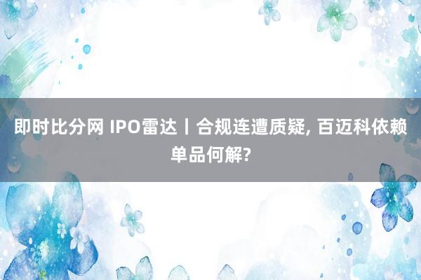 即时比分网 IPO雷达丨合规连遭质疑, 百迈科依赖单品何解?