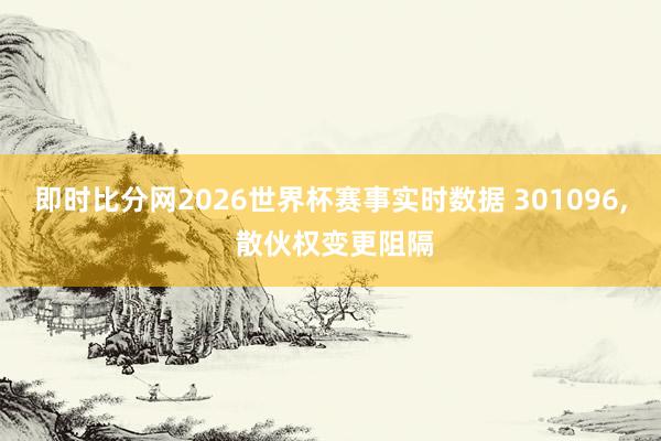 即时比分网2026世界杯赛事实时数据 301096, 散伙权变更阻隔