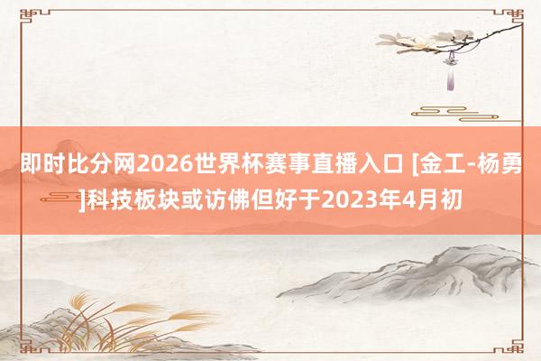 即时比分网2026世界杯赛事直播入口 [金工-杨勇]科技板块或访佛但好于2023年4月初