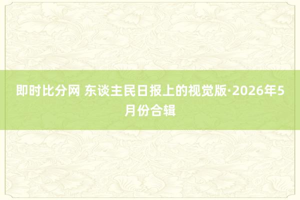 即时比分网 东谈主民日报上的视觉版·2026年5月份合辑