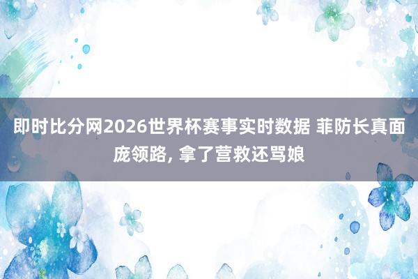 即时比分网2026世界杯赛事实时数据 菲防长真面庞领路, 拿了营救还骂娘