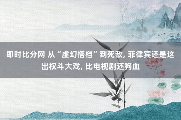 即时比分网 从“虚幻搭档”到死敌, 菲律宾还是这出权斗大戏, 比电视剧还狗血