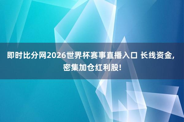 即时比分网2026世界杯赛事直播入口 长线资金, 密集加仓红利股!